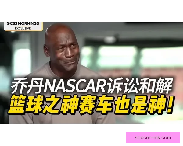 乔丹以诉讼对抗NASCAR体制宁被逐出也要推动规则向人本转变